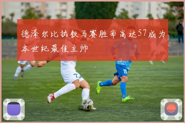 德泽尔比执教马赛胜率高达57成为本世纪最佳主帅