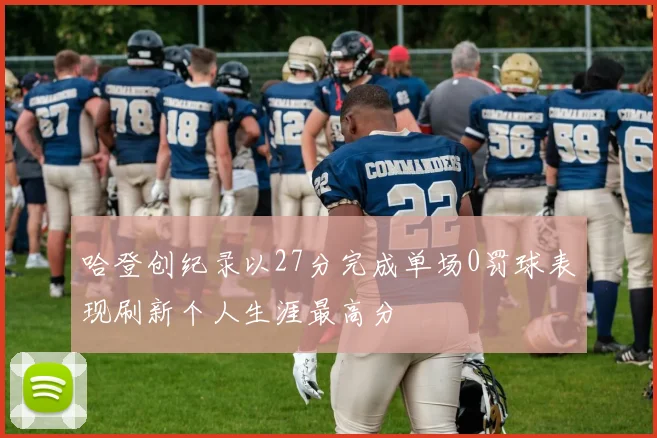 哈登创纪录以27分完成单场0罚球表现刷新个人生涯最高分