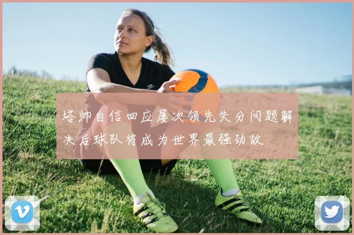 塔帅自信回应屡次领先失分问题解决后球队将成为世界最强劲敌