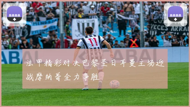 法甲精彩对决巴黎圣日耳曼主场迎战摩纳哥全力争胜