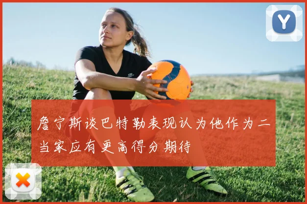 詹宁斯谈巴特勒表现认为他作为二当家应有更高得分期待