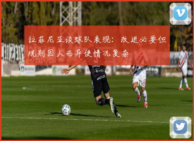 拉菲尼亚谈球队表现：改进必要但规则因人而异使情况复杂