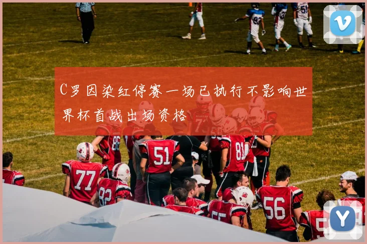 C罗因染红停赛一场已执行不影响世界杯首战出场资格