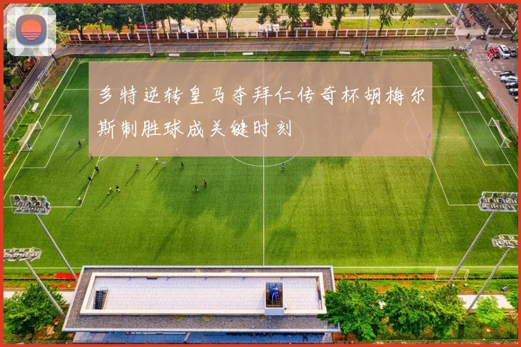 多特逆转皇马夺拜仁传奇杯胡梅尔斯制胜球成关键时刻