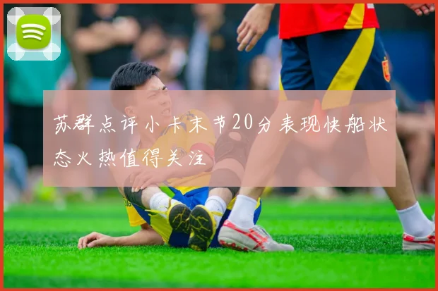 苏群点评小卡末节20分表现快船状态火热值得关注