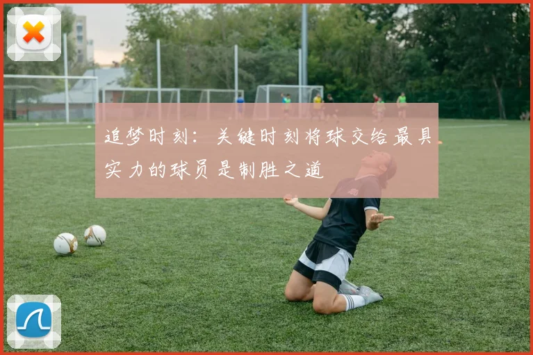 追梦时刻：关键时刻将球交给最具实力的球员是制胜之道