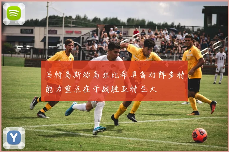 马特乌斯称乌尔比希具备对阵多特能力重点在于战胜亚特兰大