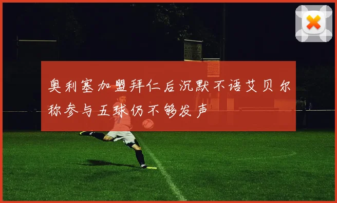奥利塞加盟拜仁后沉默不语艾贝尔称参与五球仍不够发声