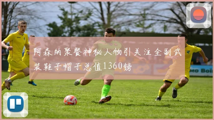 阿森纳聚餐神秘人物引关注全副武装鞋子帽子总值1360镑
