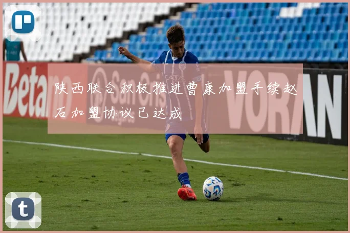 陕西联合积极推进曹康加盟手续赵石加盟协议已达成