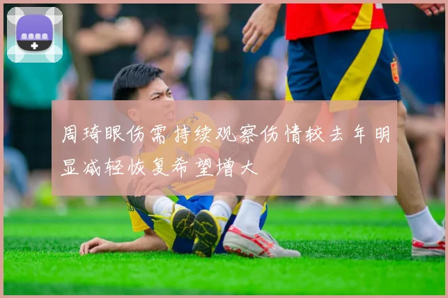 周琦眼伤需持续观察伤情较去年明显减轻恢复希望增大