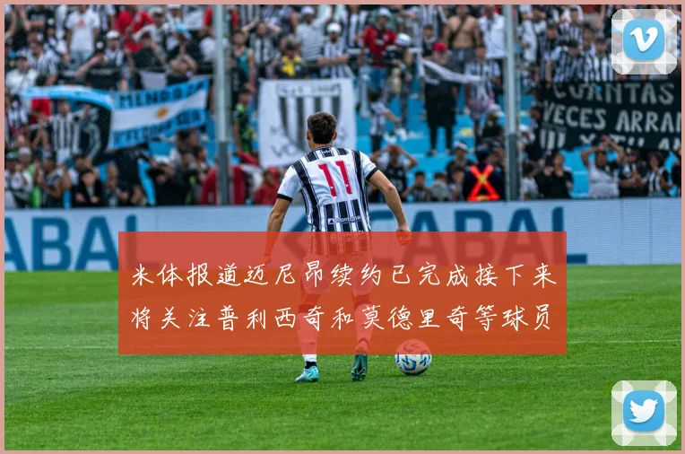 米体报道迈尼昂续约已完成接下来将关注普利西奇和莫德里奇等球员的未来