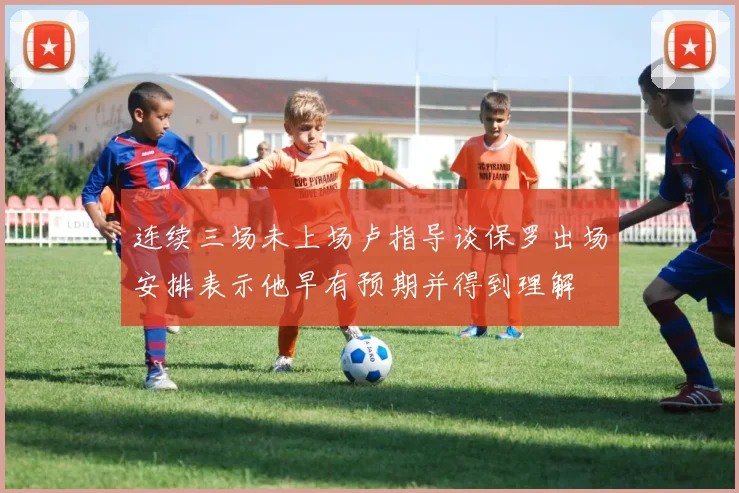 连续三场未上场卢指导谈保罗出场安排表示他早有预期并得到理解