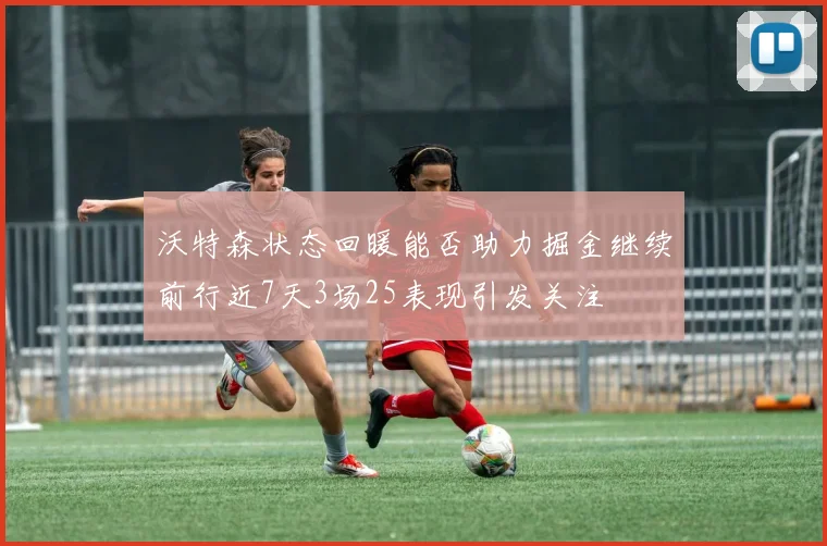 沃特森状态回暖能否助力掘金继续前行近7天3场25表现引发关注