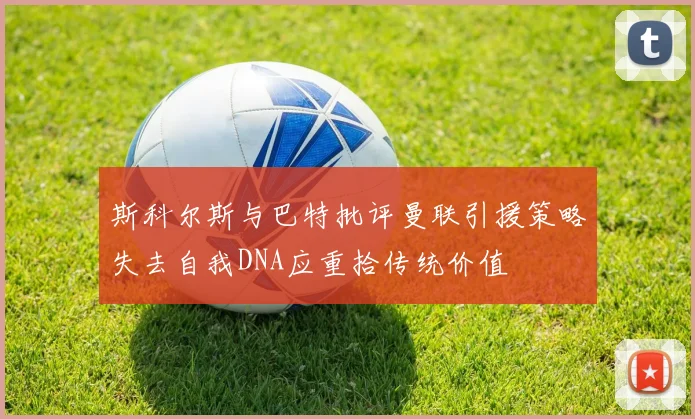 斯科尔斯与巴特批评曼联引援策略失去自我DNA应重拾传统价值