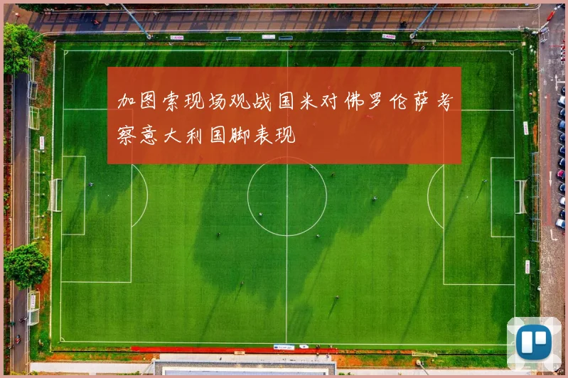 加图索现场观战国米对佛罗伦萨考察意大利国脚表现