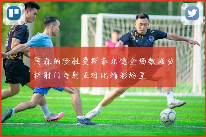 阿森纳险胜曼斯菲尔德全场数据分析射门与射正对比精彩纷呈