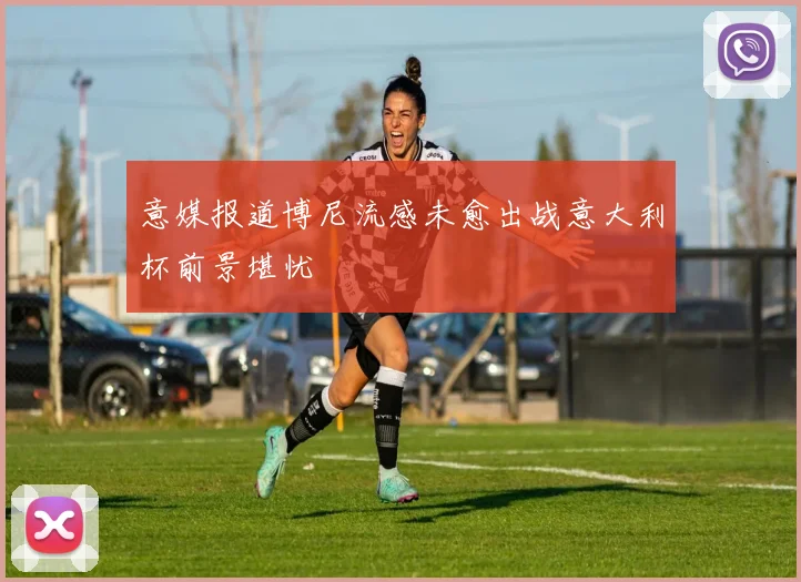 意媒报道博尼流感未愈出战意大利杯前景堪忧