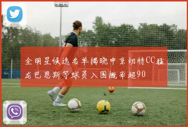 全明星候选名单揭晓申京切特CC猛龙巴恩斯等球员入围概率超90
