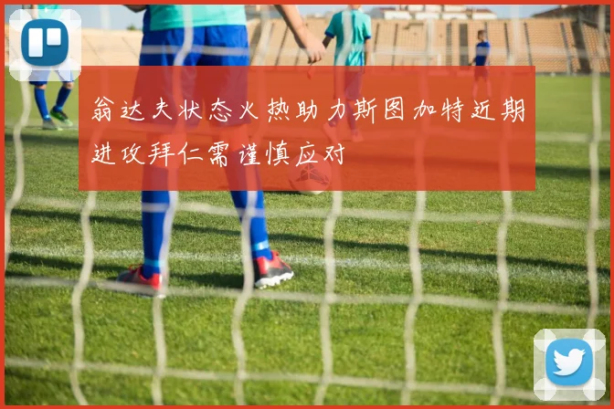 翁达夫状态火热助力斯图加特近期进攻拜仁需谨慎应对