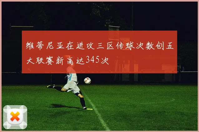 维蒂尼亚在进攻三区传球次数创五大联赛新高达345次