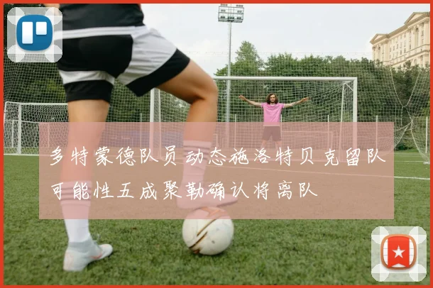 多特蒙德队员动态施洛特贝克留队可能性五成聚勒确认将离队