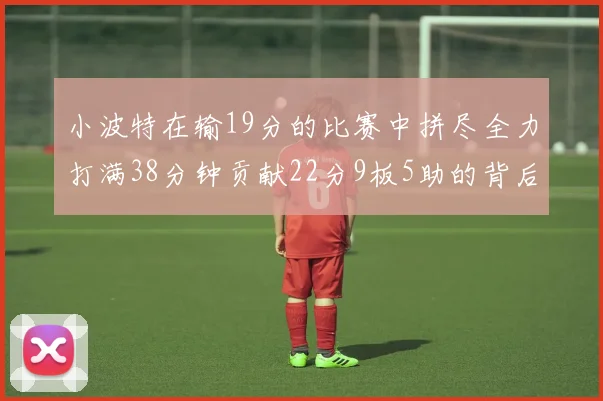 小波特在输19分的比赛中拼尽全力打满38分钟贡献22分9板5助的背后原因分析