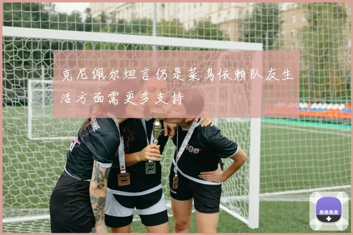 克尼佩尔坦言仍是菜鸟依赖队友生活方面需更多支持