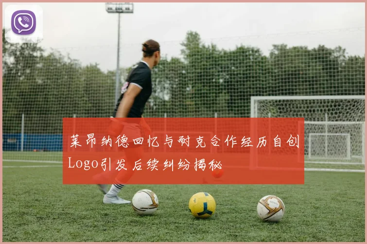 莱昂纳德回忆与耐克合作经历自创Logo引发后续纠纷揭秘