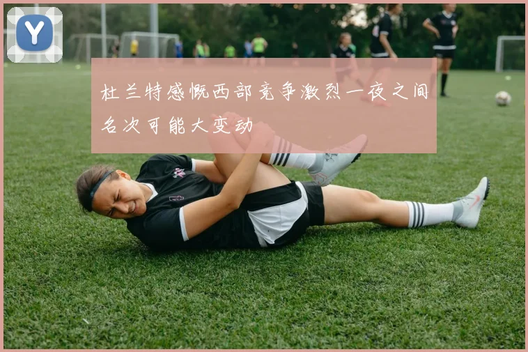 杜兰特感慨西部竞争激烈一夜之间名次可能大变动