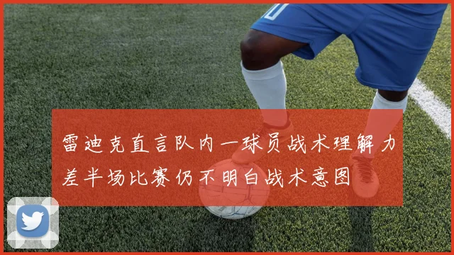 雷迪克直言队内一球员战术理解力差半场比赛仍不明白战术意图