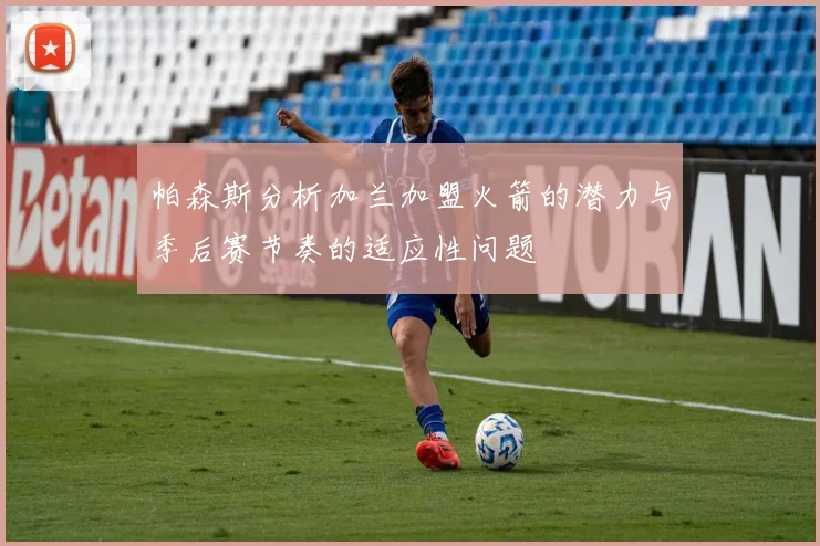 帕森斯分析加兰加盟火箭的潜力与季后赛节奏的适应性问题