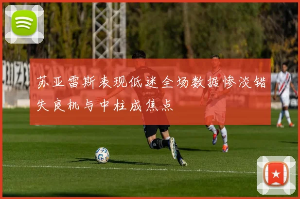苏亚雷斯表现低迷全场数据惨淡错失良机与中柱成焦点