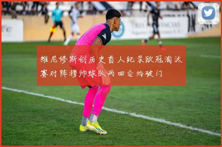 维尼修斯创历史首人纪录欧冠淘汰赛对阵穆帅球队两回合均破门
