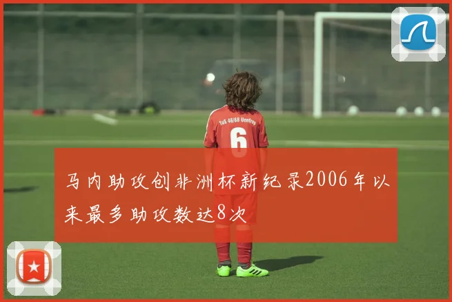 马内助攻创非洲杯新纪录2006年以来最多助攻数达8次