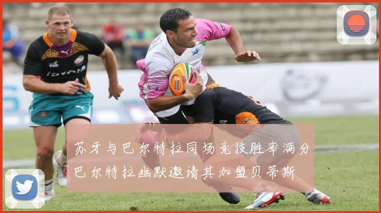 苏牙与巴尔特拉同场竞技胜率满分巴尔特拉幽默邀请其加盟贝蒂斯