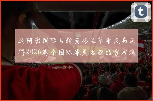 迈阿密国际与新英格兰革命交易获得2026赛季国际球员名额的官方消息