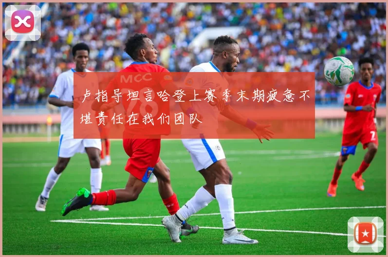 卢指导坦言哈登上赛季末期疲惫不堪责任在我们团队