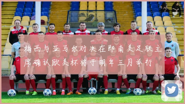 梅西与亚马尔对决在即南美足联主席确认欧美杯将于明年三月举行