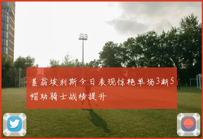 基翁埃利斯今日表现惊艳单场3断5帽助骑士战绩提升