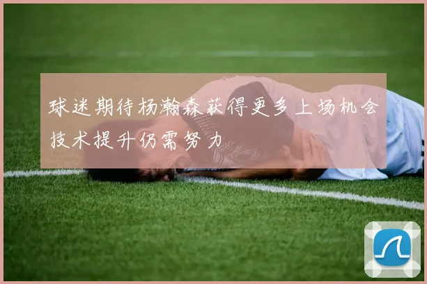 球迷期待杨瀚森获得更多上场机会技术提升仍需努力