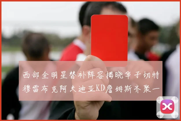 西部全明星替补阵容揭晓华子切特穆雷布克阿夫迪亚KD詹姆斯齐聚一堂