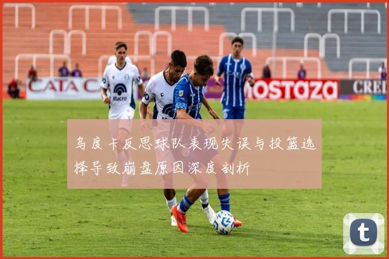 乌度卡反思球队表现失误与投篮选择导致崩盘原因深度剖析