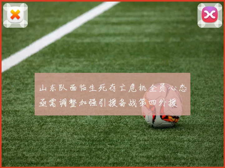 山东队面临生死存亡危机全员心态亟需调整加强引援备战第四外援