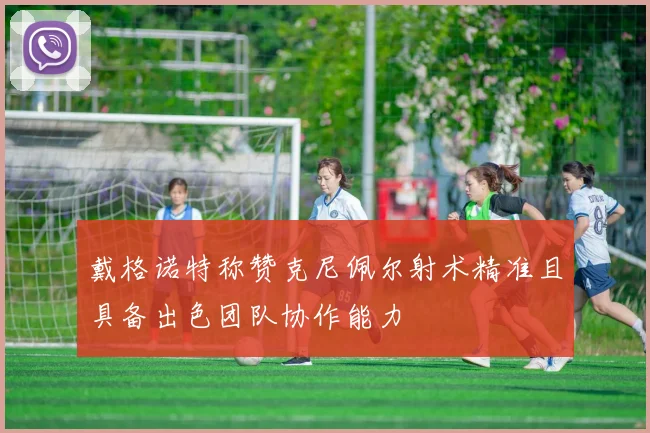 戴格诺特称赞克尼佩尔射术精准且具备出色团队协作能力