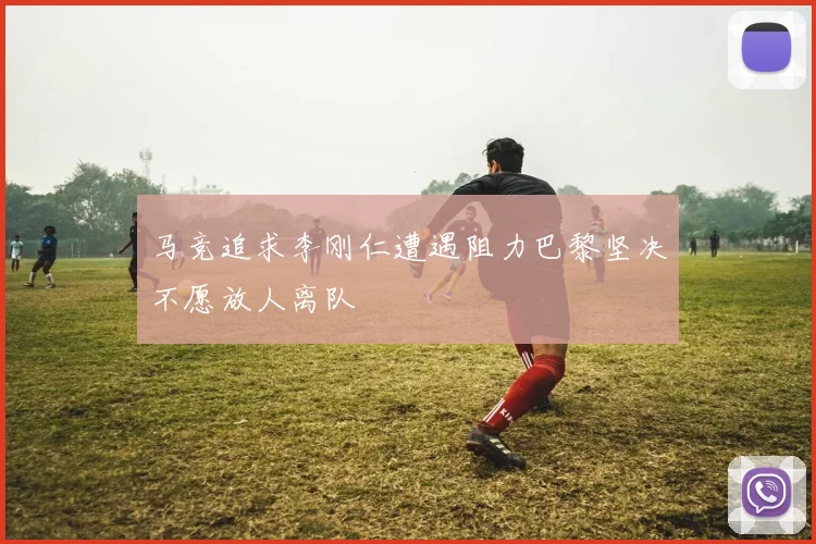 马竞追求李刚仁遭遇阻力巴黎坚决不愿放人离队