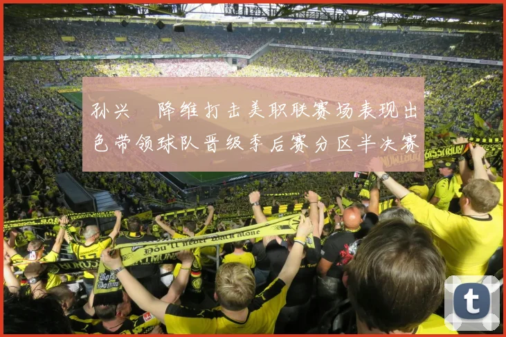 孙兴慜降维打击美职联赛场表现出色带领球队晋级季后赛分区半决赛