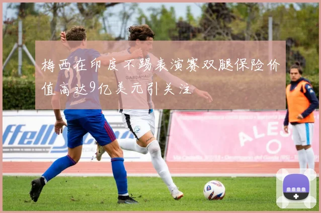 梅西在印度不踢表演赛双腿保险价值高达9亿美元引关注
