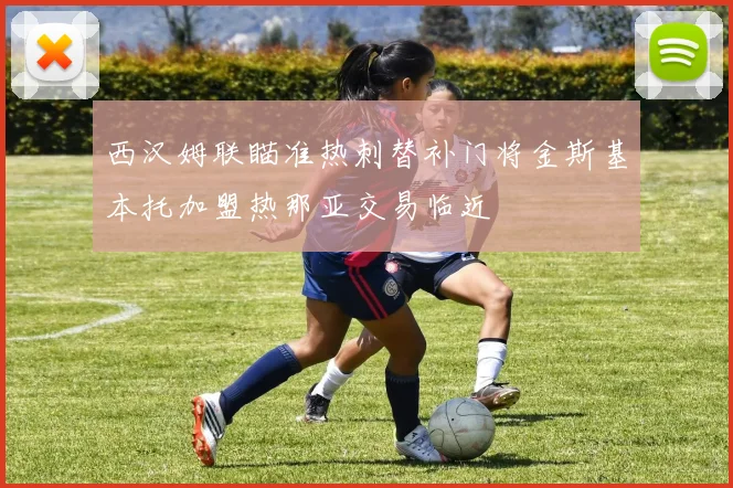 西汉姆联瞄准热刺替补门将金斯基本托加盟热那亚交易临近