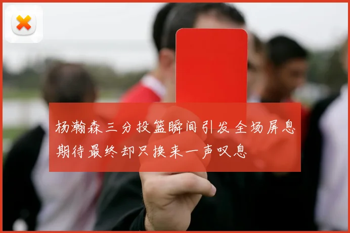 杨瀚森三分投篮瞬间引发全场屏息期待最终却只换来一声叹息
